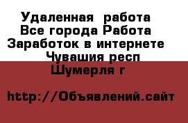 Удаленная  работа - Все города Работа » Заработок в интернете   . Чувашия респ.,Шумерля г.